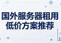 国外服务器租用低价方案推荐